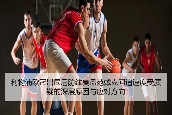 利物浦欧冠出局后防线复盘范戴克回追速度受质疑的深层原因与应对方向